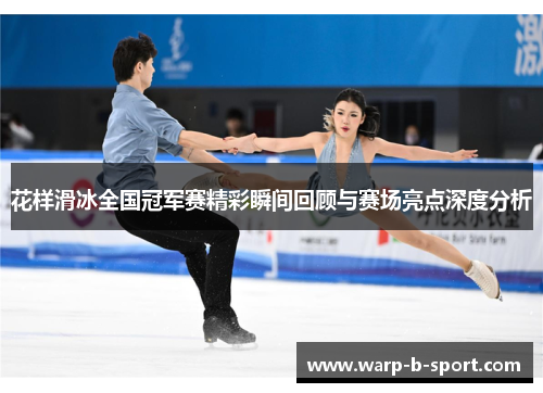 花样滑冰全国冠军赛精彩瞬间回顾与赛场亮点深度分析 花样滑冰全国冠军赛精彩瞬间回顾与赛场亮点深度分析