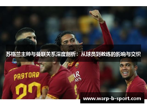苏格兰主帅与曼联关系深度剖析:从球员到教练的影响与交织 苏格兰主帅与曼联关系深度剖析:从球员到教练的影响与交织