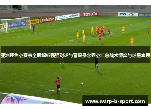 亚洲杯焦点赛事全面解析强强对话与晋级悬念看点汇总战术博弈与球星表现