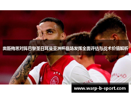 奥斯梅恩对阵巴黎圣日耳曼亚洲杯临场发挥全面评估与战术价值解析 奥斯梅恩对阵巴黎圣日耳曼亚洲杯临场发挥全面评估与战术价值解析