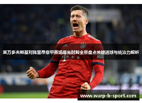 莱万多夫斯基对阵里昂意甲赛场高光时刻全景盘点关键进球与统治力解析 莱万多夫斯基对阵里昂意甲赛场高光时刻全景盘点关键进球与统治力解析