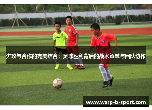 进攻与合作的完美结合:足球胜利背后的战术智慧与团队协作 进攻与合作的完美结合:足球胜利背后的战术智慧与团队协作