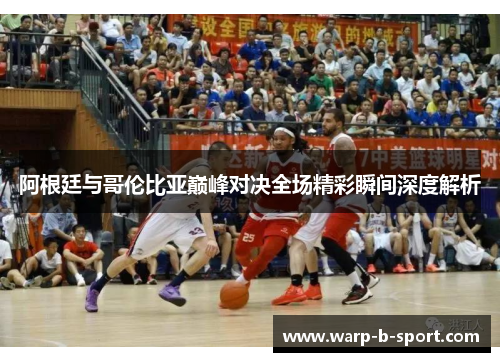 阿根廷与哥伦比亚巅峰对决全场精彩瞬间深度解析 阿根廷与哥伦比亚巅峰对决全场精彩瞬间深度解析