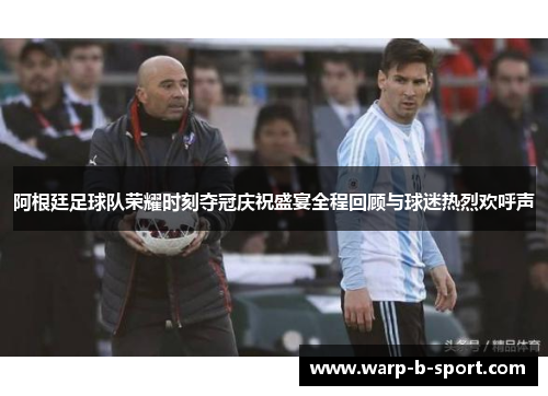 阿根廷足球队荣耀时刻夺冠庆祝盛宴全程回顾与球迷热烈欢呼声 阿根廷足球队荣耀时刻夺冠庆祝盛宴全程回顾与球迷热烈欢呼声