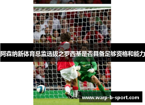 阿森纳新体育总监选拔之罗西基是否具备足够资格和能力 阿森纳新体育总监选拔之罗西基是否具备足够资格和能力