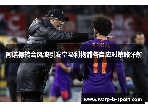 阿诺德转会风波引发皇马利物浦各自应对策略详解 阿诺德转会风波引发皇马利物浦各自应对策略详解
