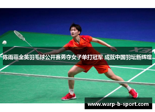 陈雨菲全英羽毛球公开赛勇夺女子单打冠军 成就中国羽坛新辉煌 陈雨菲全英羽毛球公开赛勇夺女子单打冠军 成就中国羽坛新辉煌