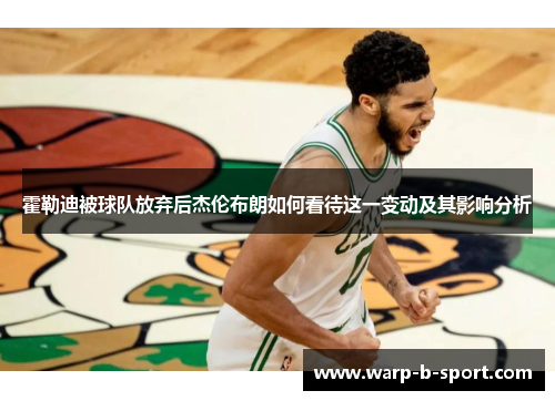 霍勒迪被球队放弃后杰伦布朗如何看待这一变动及其影响分析 霍勒迪被球队放弃后杰伦布朗如何看待这一变动及其影响分析