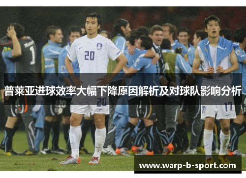普莱亚进球效率大幅下降原因解析及对球队影响分析