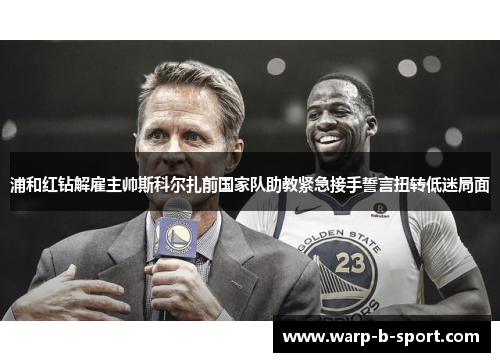 浦和红钻解雇主帅斯科尔扎前国家队助教紧急接手誓言扭转低迷局面 浦和红钻解雇主帅斯科尔扎前国家队助教紧急接手誓言扭转低迷局面