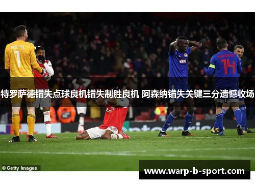 特罗萨德错失点球良机错失制胜良机 阿森纳错失关键三分遗憾收场 特罗萨德错失点球良机错失制胜良机 阿森纳错失关键三分遗憾收场