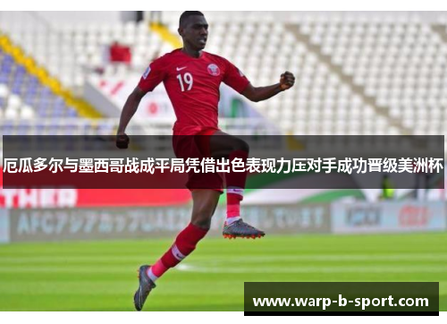 厄瓜多尔与墨西哥战成平局凭借出色表现力压对手成功晋级美洲杯 厄瓜多尔与墨西哥战成平局凭借出色表现力压对手成功晋级美洲杯