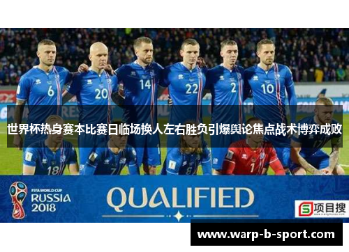 世界杯热身赛本比赛日临场换人左右胜负引爆舆论焦点战术博弈成败 世界杯热身赛本比赛日临场换人左右胜负引爆舆论焦点战术博弈成败