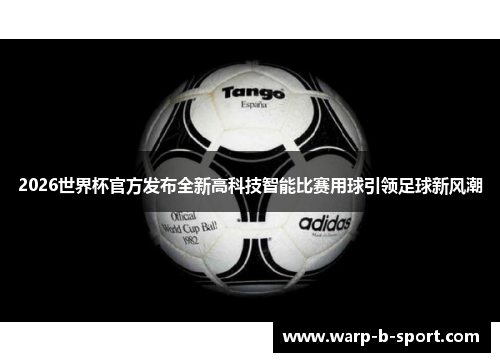 2026世界杯官方发布全新高科技智能比赛用球引领足球新风潮 2026世界杯官方发布全新高科技智能比赛用球引领足球新风潮
