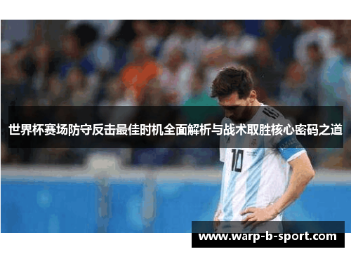 世界杯赛场防守反击最佳时机全面解析与战术取胜核心密码之道 世界杯赛场防守反击最佳时机全面解析与战术取胜核心密码之道