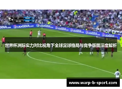 世界杯洲际实力对比视角下全球足球格局与竞争版图深度解析 世界杯洲际实力对比视角下全球足球格局与竞争版图深度解析