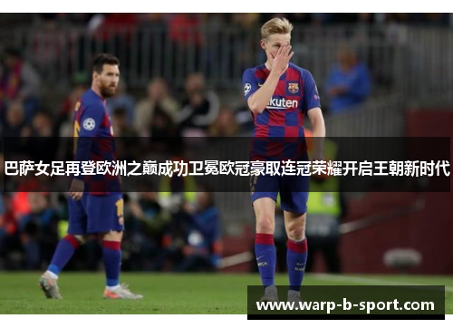 巴萨女足再登欧洲之巅成功卫冕欧冠豪取连冠荣耀开启王朝新时代 巴萨女足再登欧洲之巅成功卫冕欧冠豪取连冠荣耀开启王朝新时代